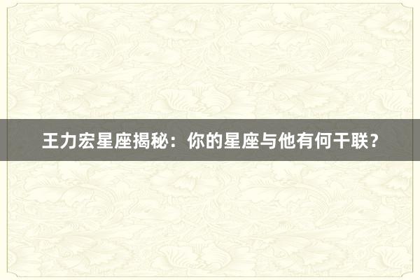 王力宏星座揭秘：你的星座与他有何干联？
