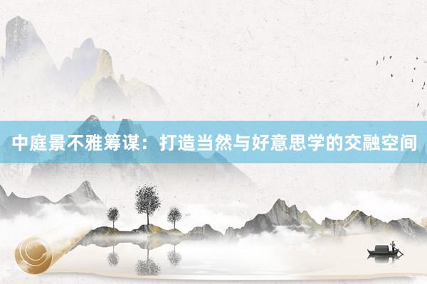 中庭景不雅筹谋：打造当然与好意思学的交融空间