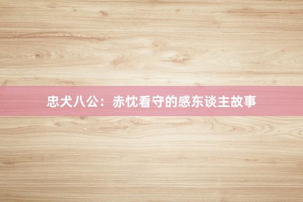 忠犬八公：赤忱看守的感东谈主故事