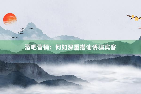 酒吧营销：何如深重搭讪诱骗宾客